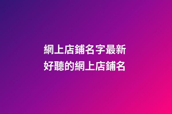 網上店鋪名字最新 好聽的網上店鋪名-第1張-店鋪起名-玄機派